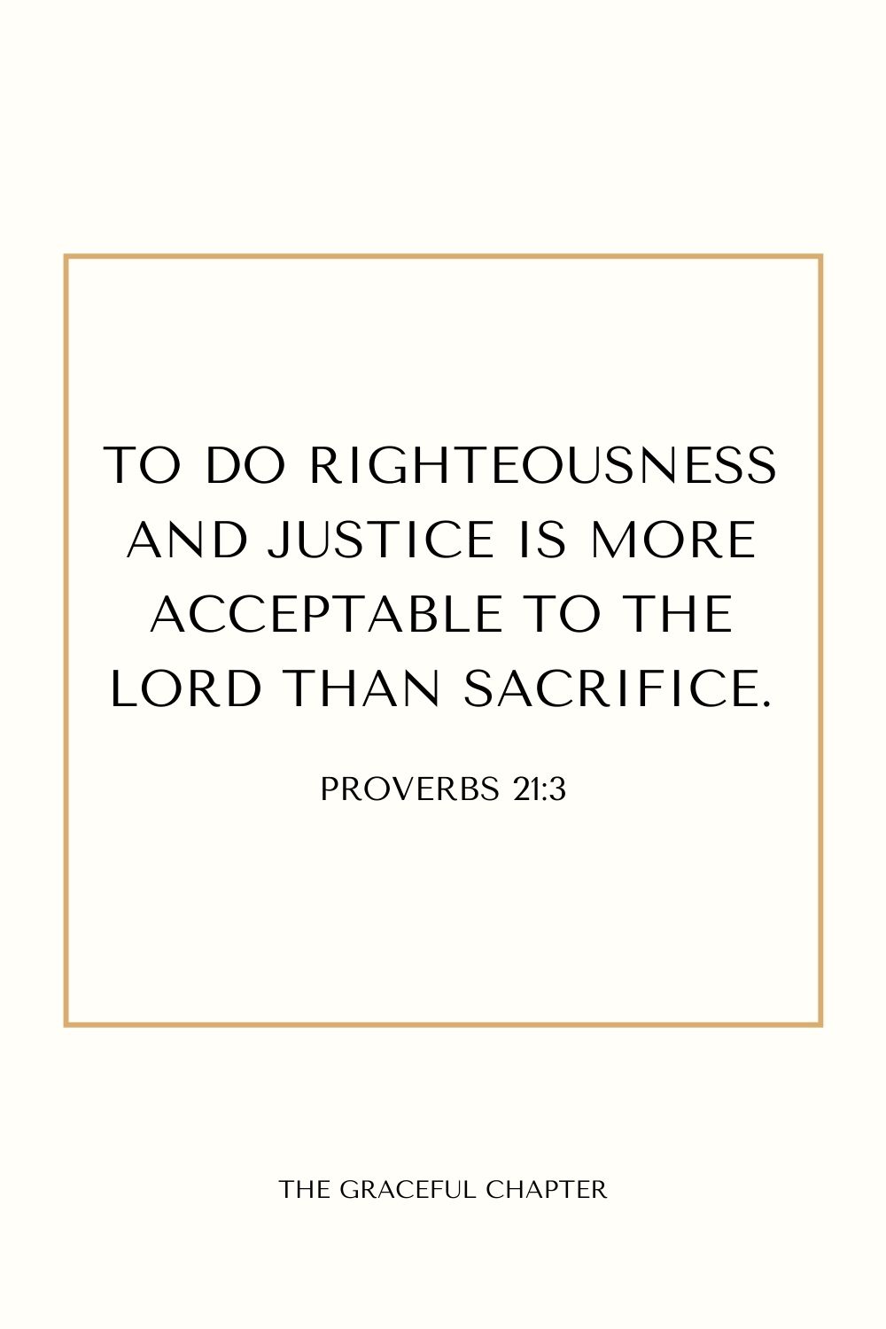  To do righteousness and justice
 Is more acceptable to the Lord than sacrifice. Proverbs 21:3