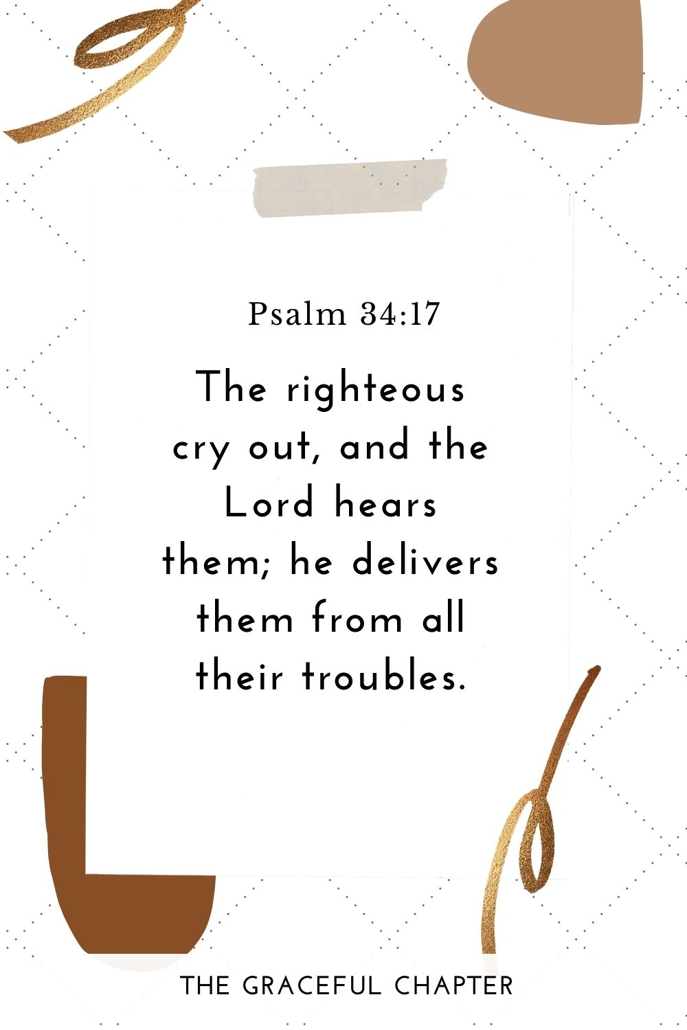 The righteous cry out, and the Lord hears them; he delivers them from all their troubles. Psalm 34:17