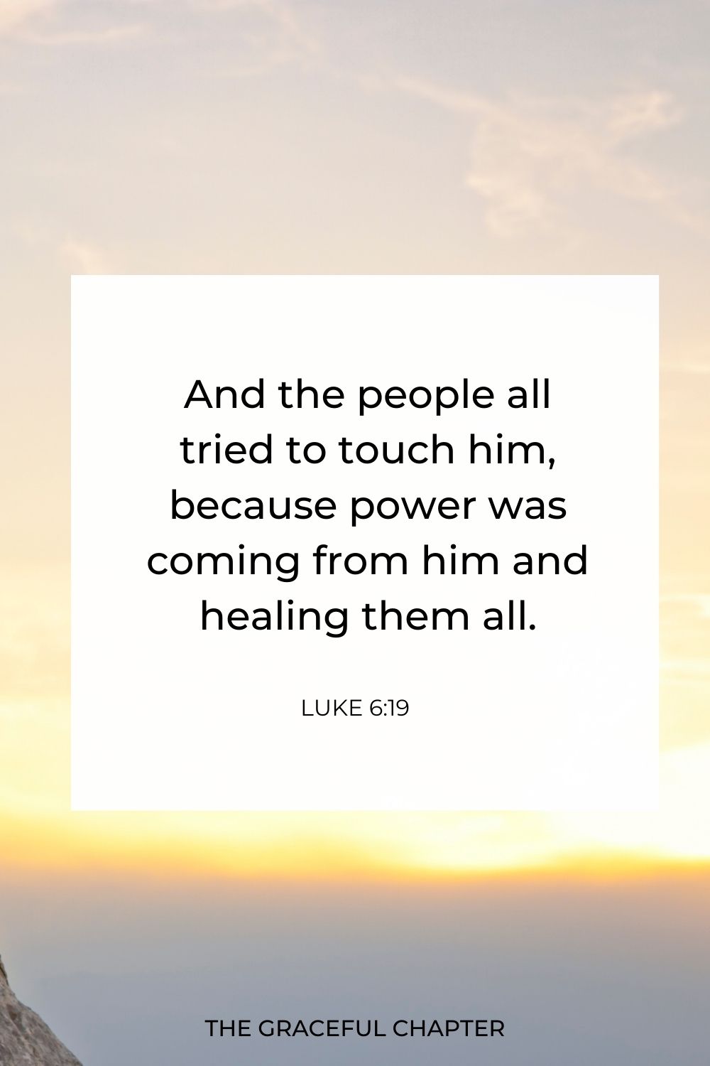 And the people all tried to touch him, because power was coming from him and healing them all. Luke 6:19