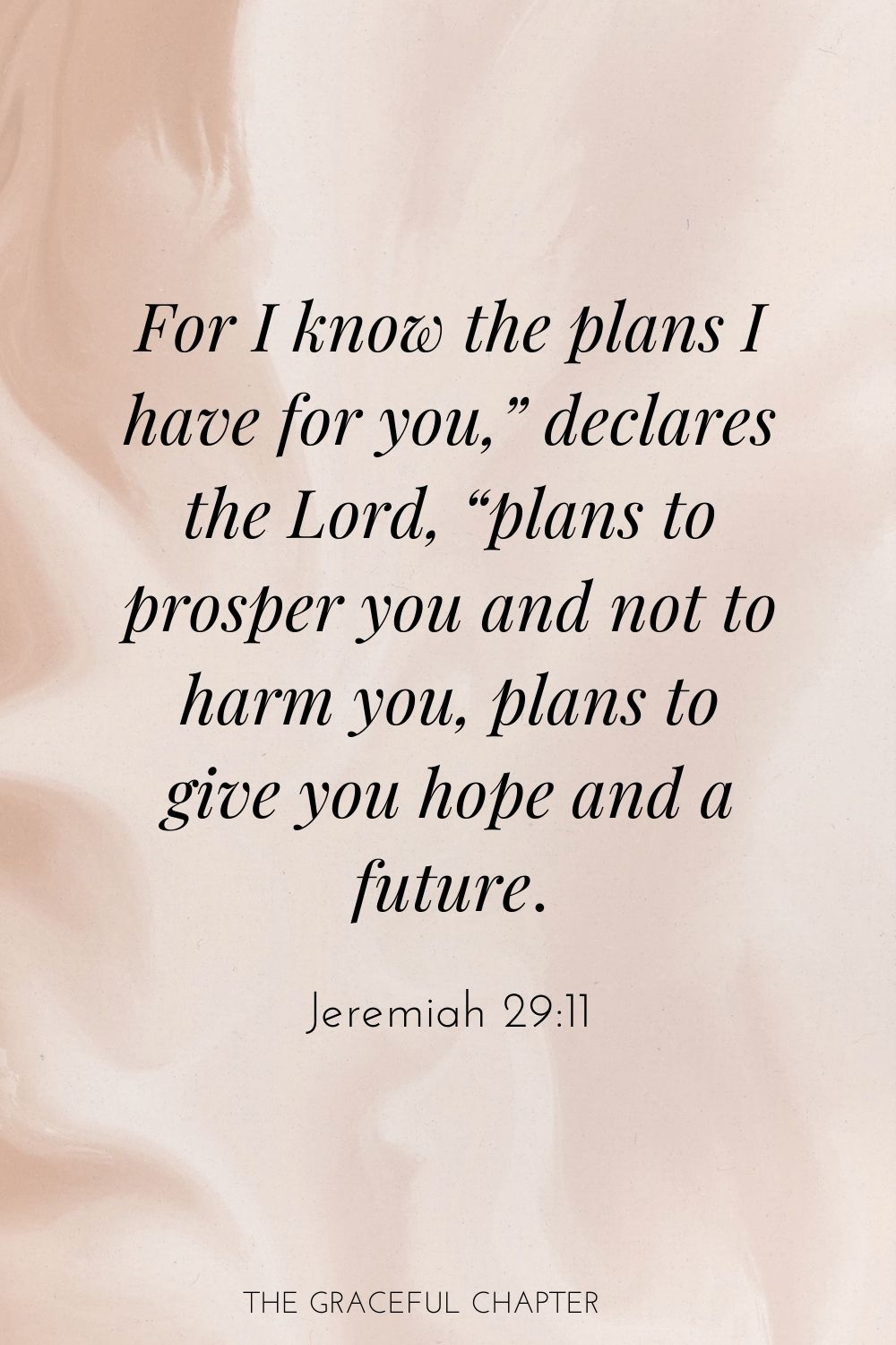 For I know the plans I have for you,” declares the Lord, “plans to prosper you and not to harm you, plans to give you hope and a future.
Jeremiah 29:11