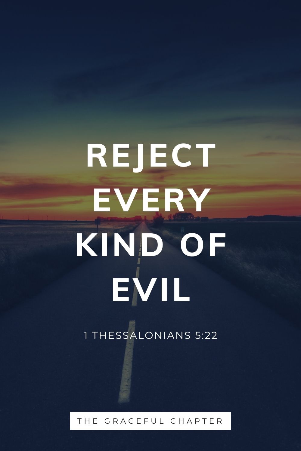 Reject every kind of evil. 1 Thessalonians 5:22