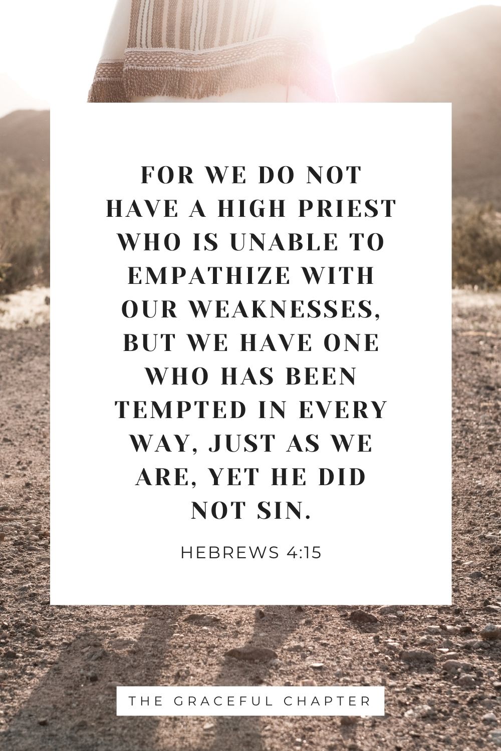 For we do not have a high priest who is unable to empathize with our weaknesses, but we have one who has been tempted in every way, just as we are, yet he did not sin. Hebrews 4:15