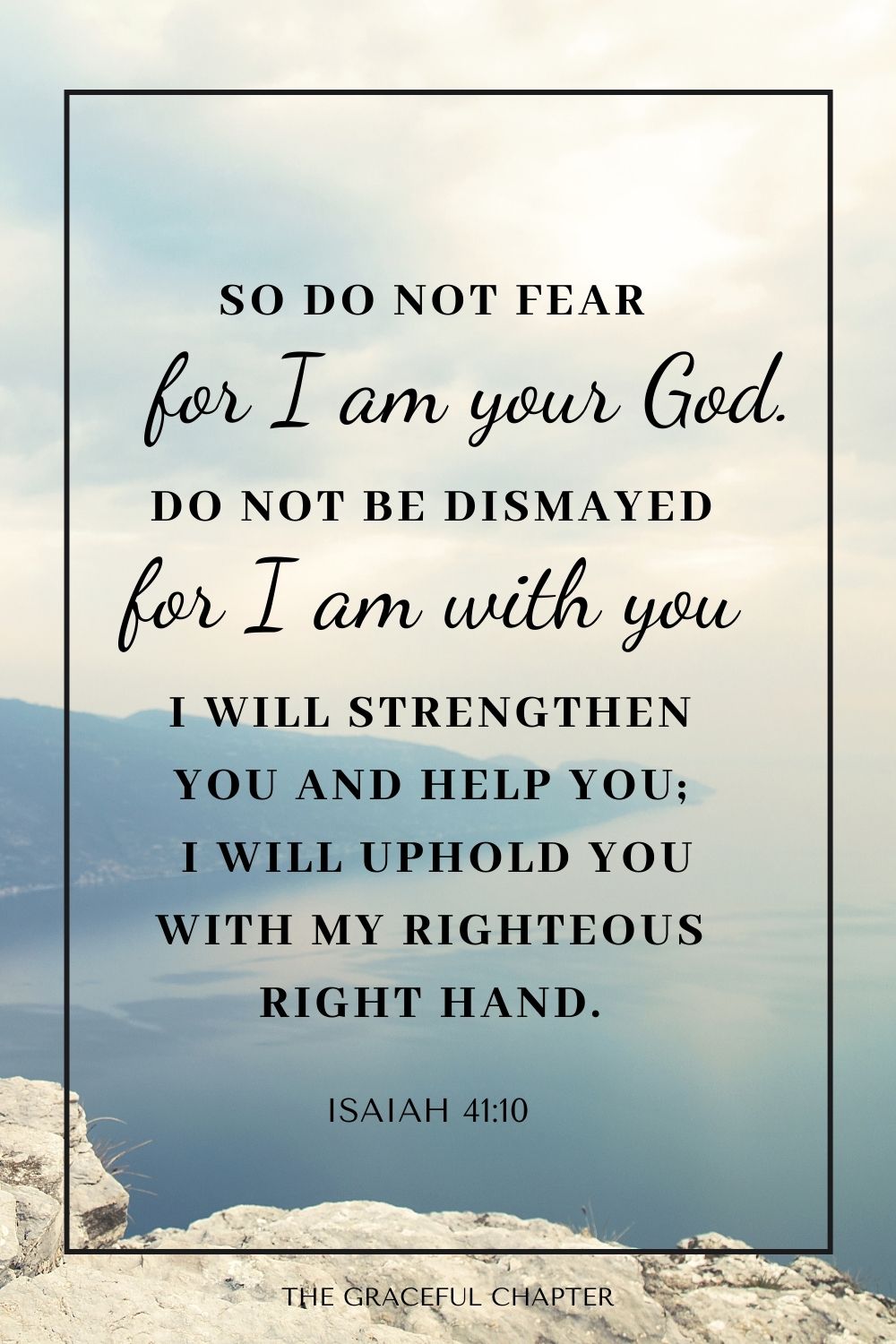 So do not fear, for I am with you;  do not be dismayed, for I am your God. I will strengthen you and help you; I will uphold you with my righteous right hand. Isaiah 41:10