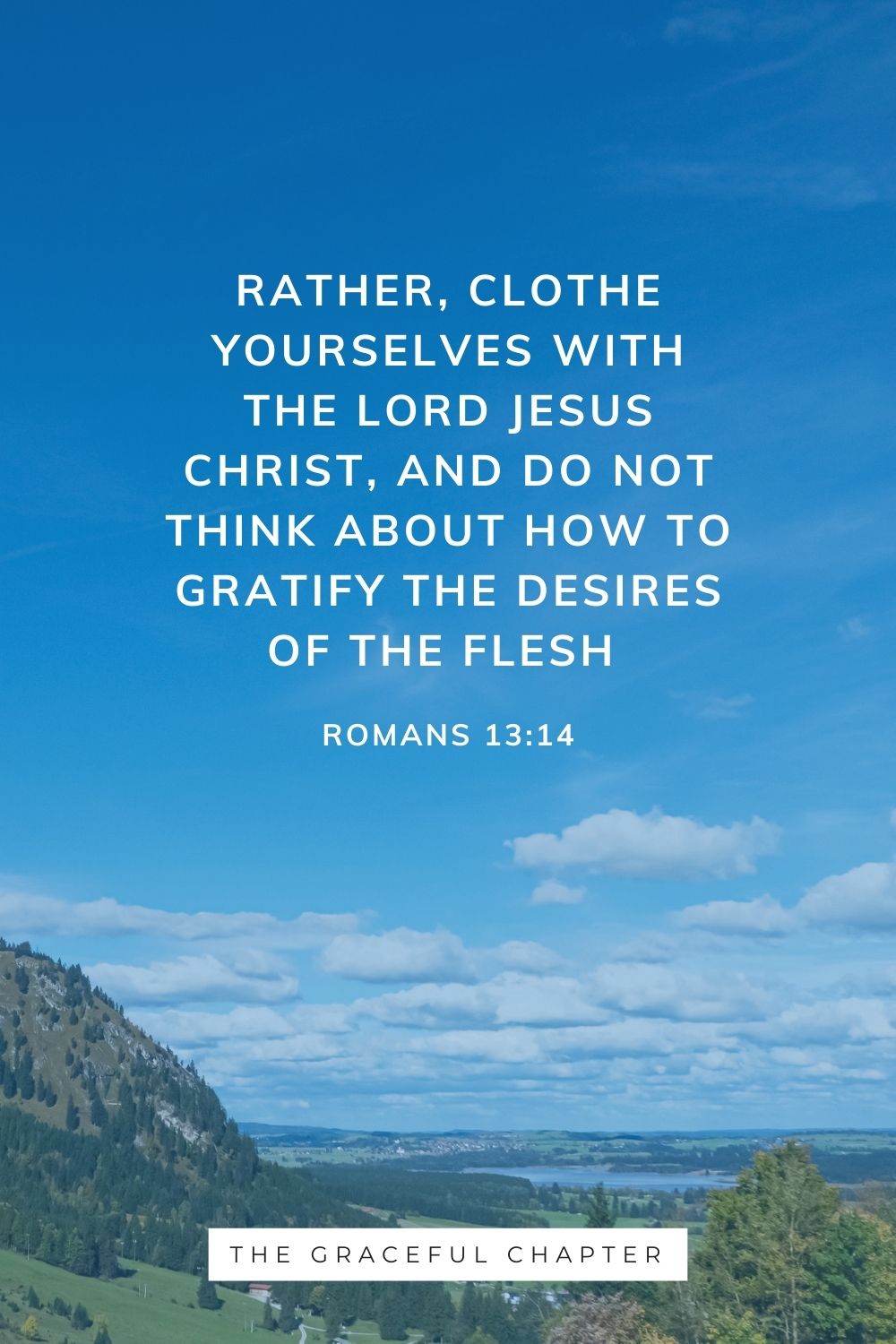 Rather, clothe yourselves with the Lord Jesus Christ, and do not think about how to gratify the desires of the flesh Romans 13:14