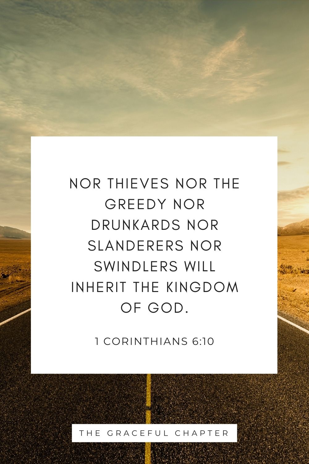 Nor thieves nor the greedy nor drunkards nor slanderers nor swindlers will inherit the kingdom of God. 1 Corinthians 6:10