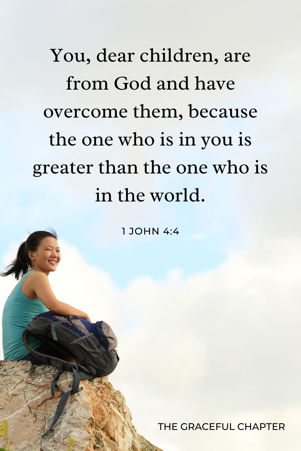 You, dear children, are from God and have overcome them, because the one who is in you is greater than the one who is in the world. 1 John 4:4