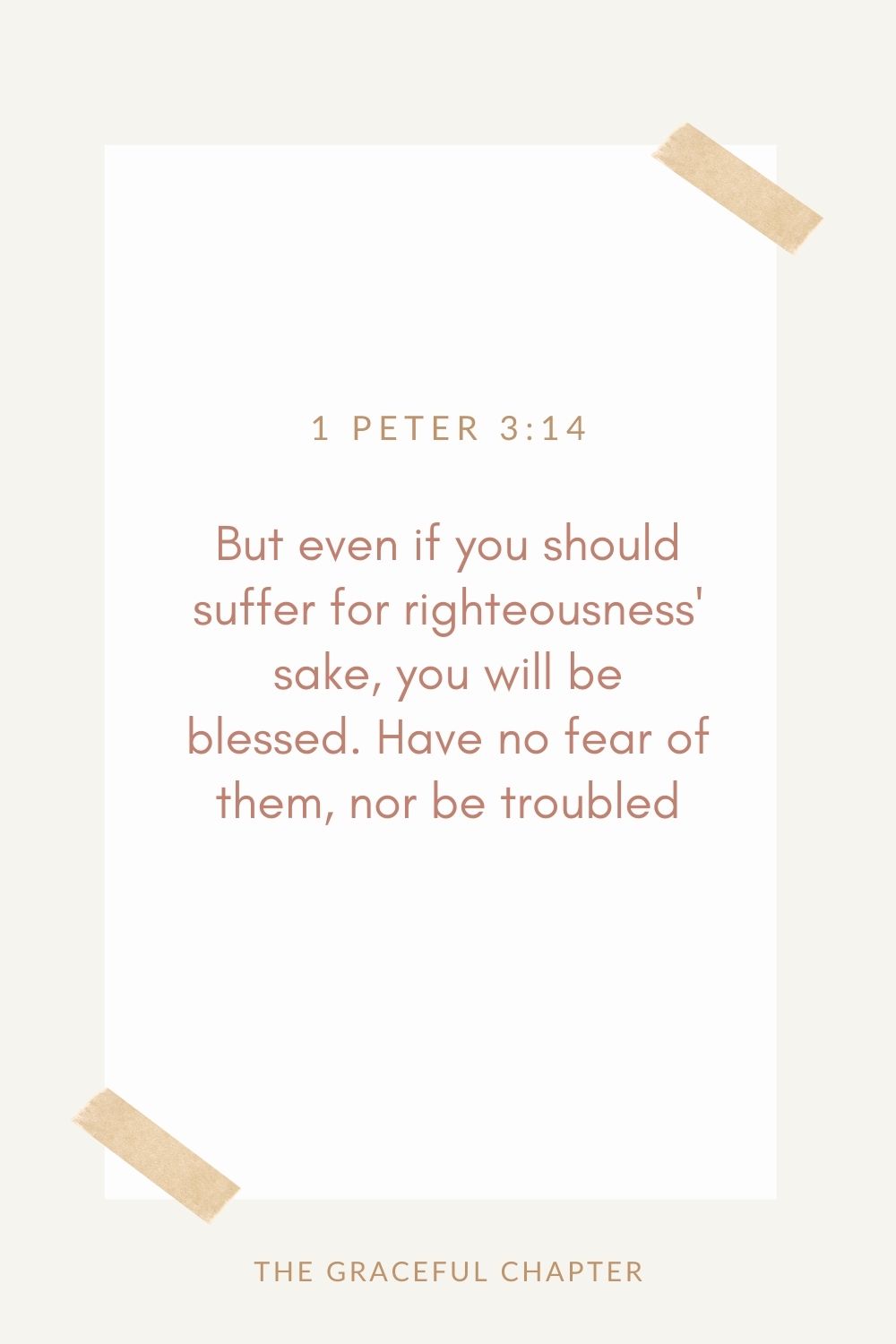 But even if you should suffer for righteousness' sake, you will be blessed. Have no fear of them, nor be troubled, 1 Peter 3:14