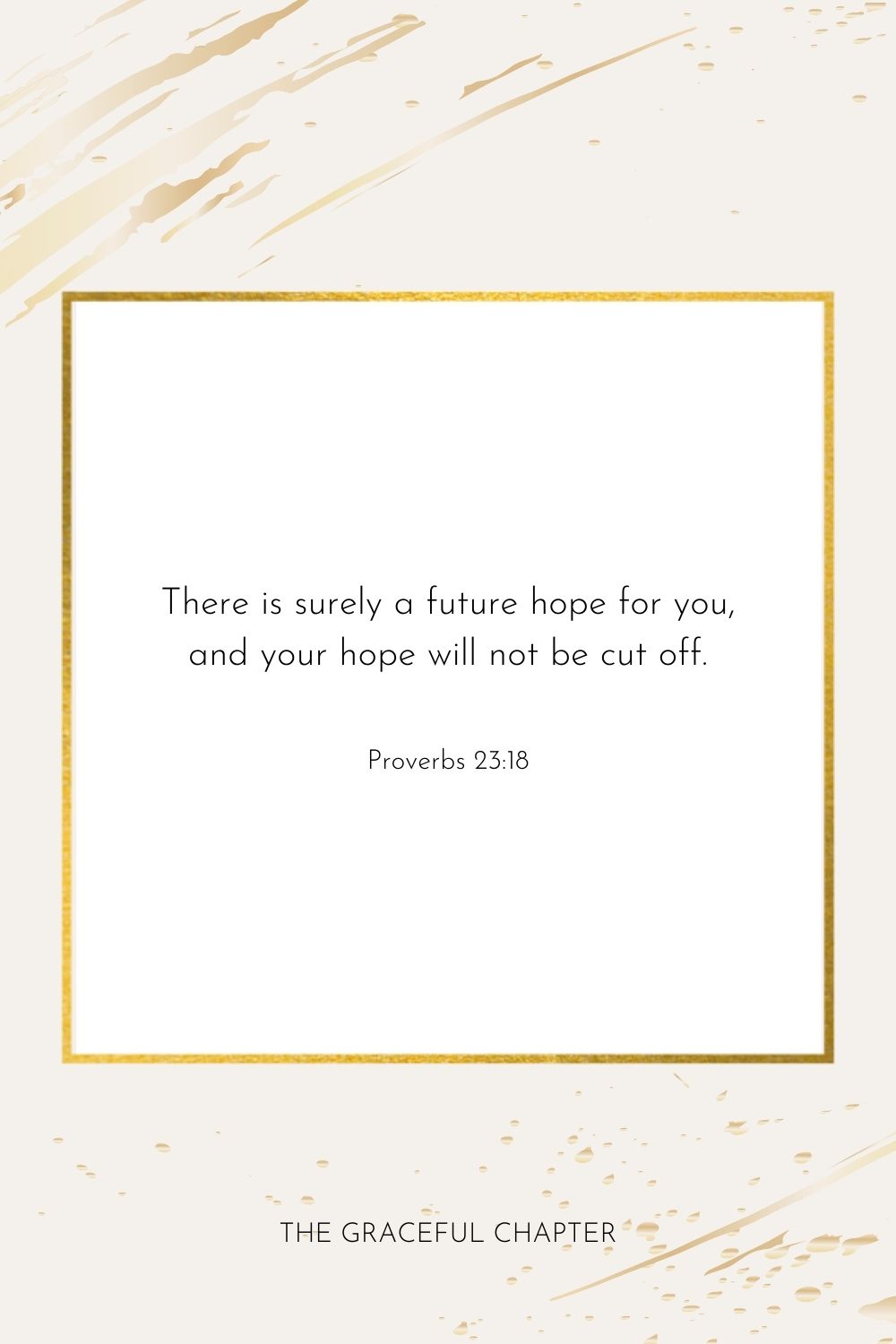 There is surely a future hope for you,
and your hope will not be cut off 
Proverbs 23:18