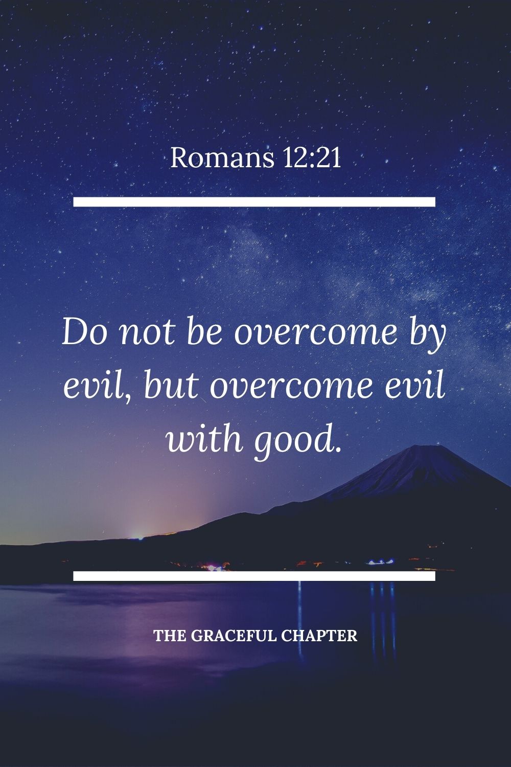 Do not be overcome by evil, but overcome evil with good. Romans 12:21