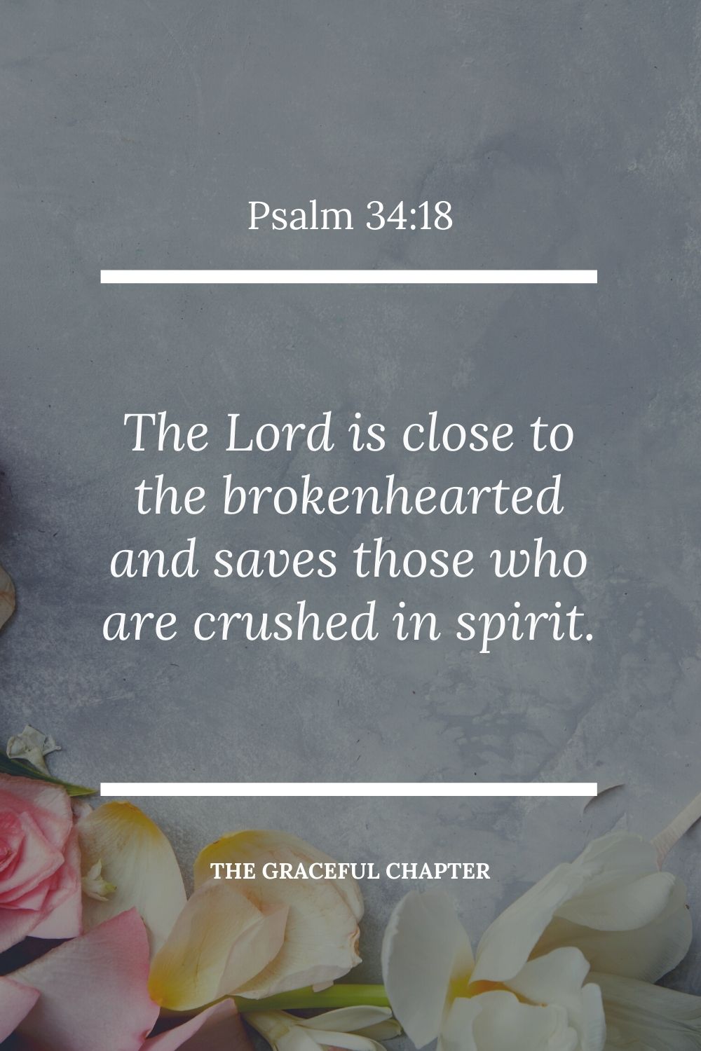 The Lord is close to the brokenhearted and saves those who are crushed in spirit. Psalm 34:18