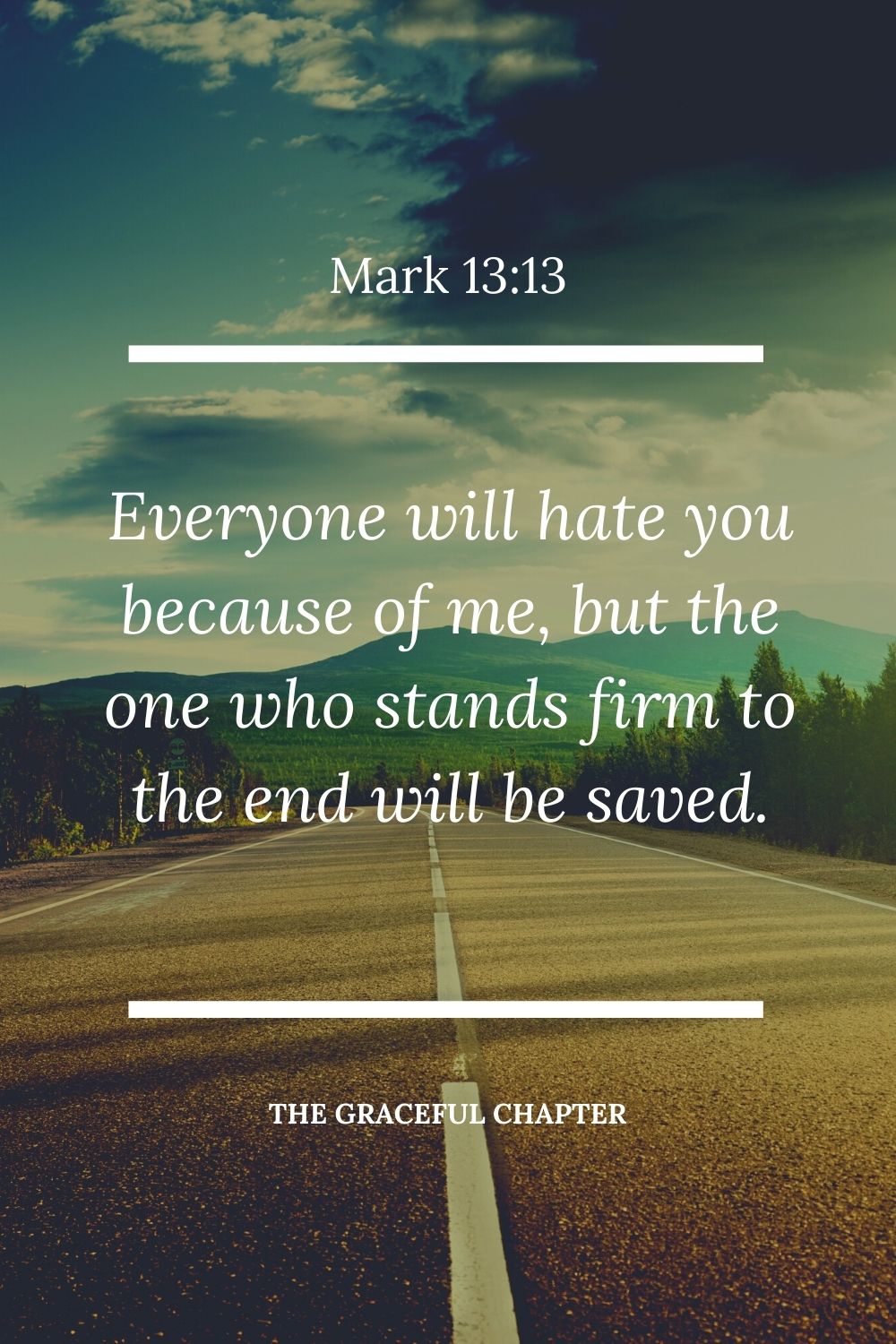 Everyone will hate you because of me, but the one who stands firm to the end will be saved. Mark 13:13