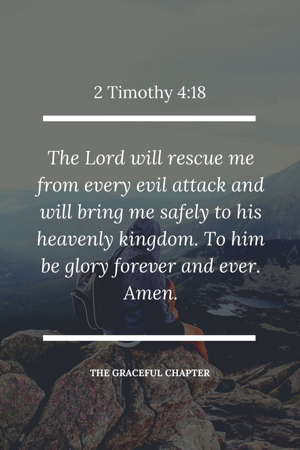 The Lord will rescue me from every evil attack and will bring me safely to his heavenly kingdom. To him be glory forever and ever. Amen. 2 Timothy 4:18