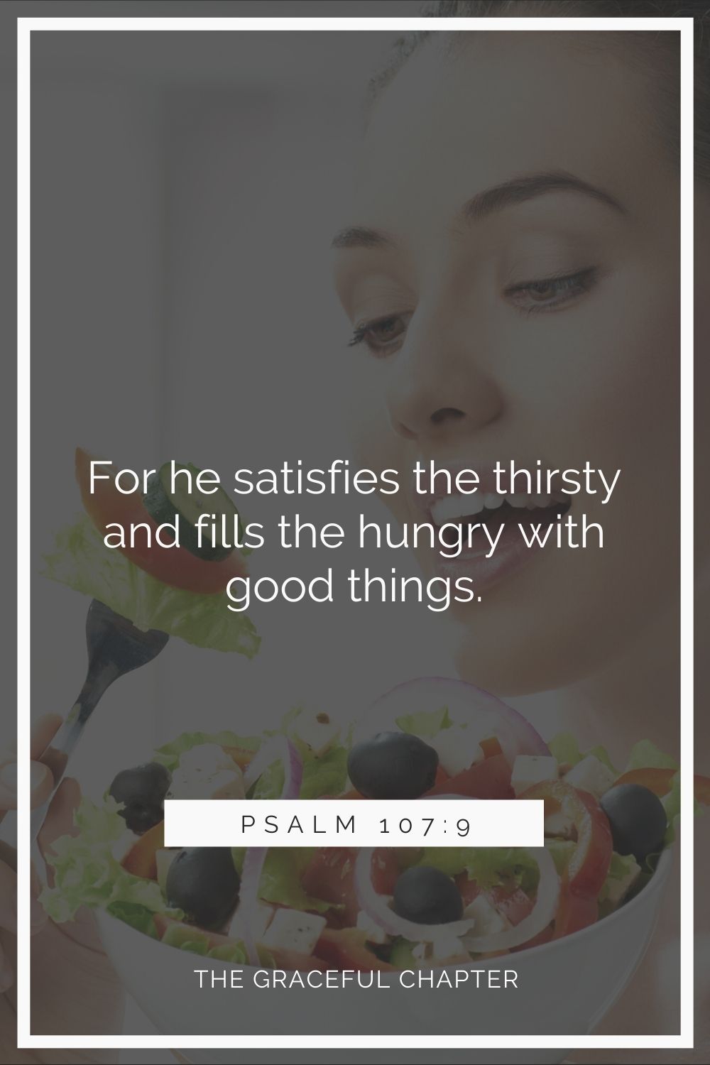 for he satisfies the thirsty and fills the hungry with good things. Psalm 107:9