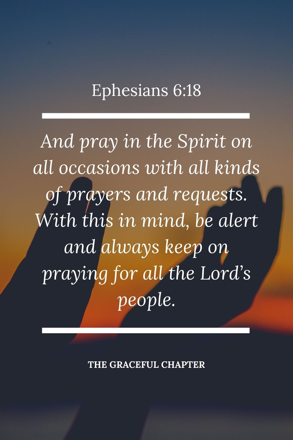 And pray in the Spirit on all occasions with all kinds of prayers and requests. With this in mind, be alert and always keep on praying for all the Lord’s people. Ephesians 6:18