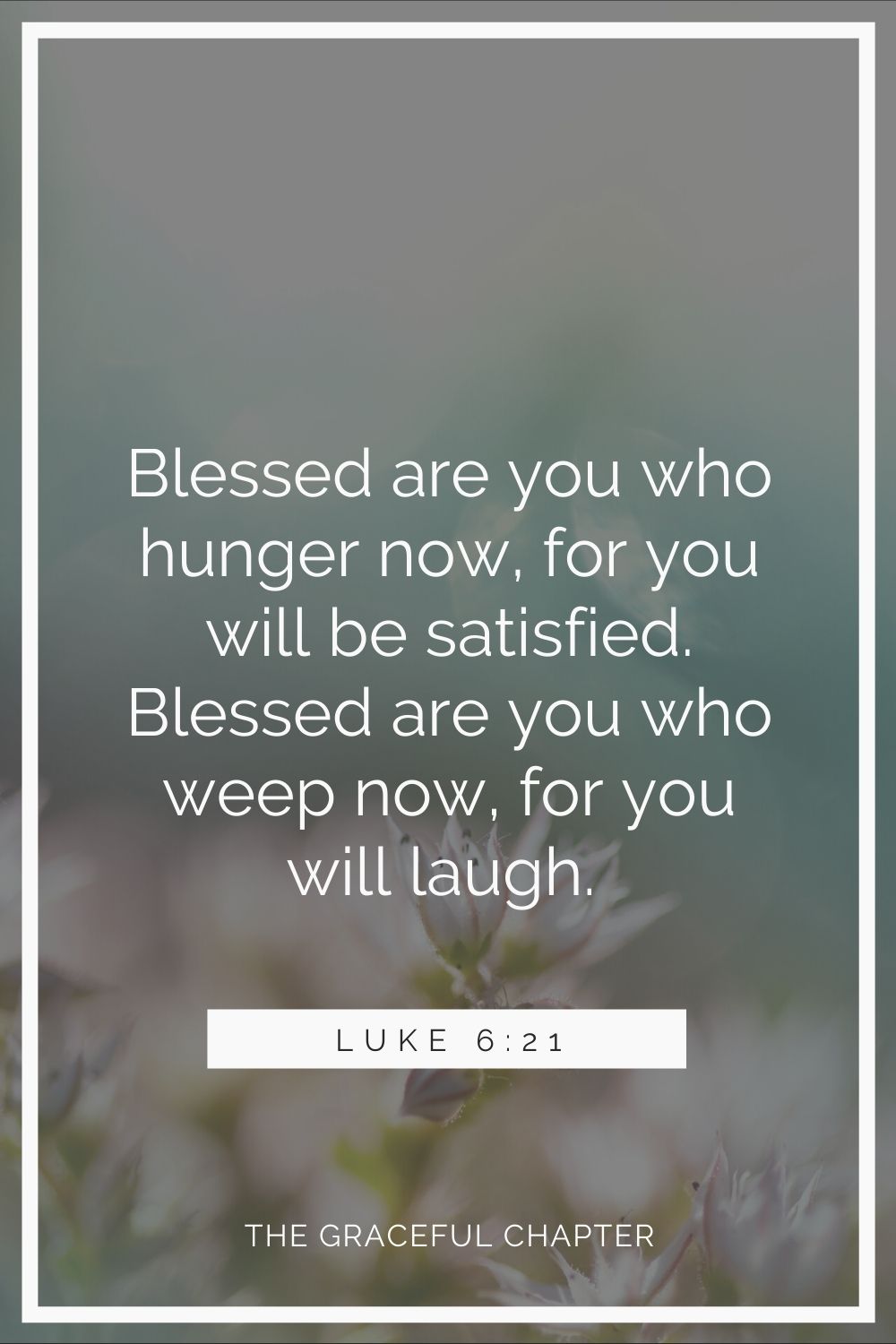 Blessed are you who hunger now, for you will be satisfied. Blessed are you who weep now, for you will laugh. Luke 6:21