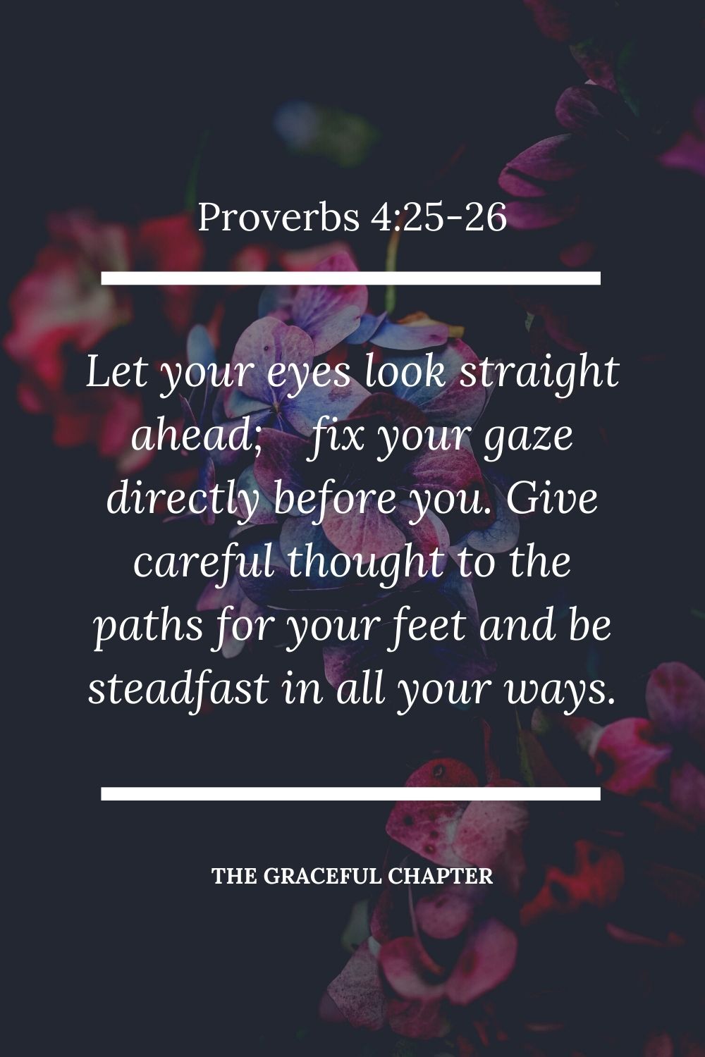 Let your eyes look straight ahead; fix your gaze directly before you. Give careful thought to the paths for your feet and be steadfast in all your ways Proverbs 4:25-26.