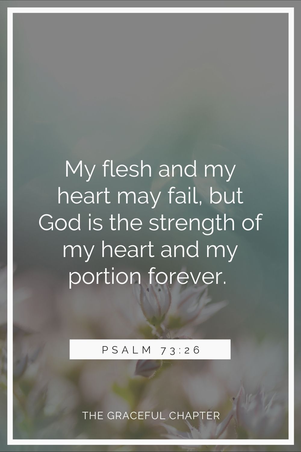 My flesh and my heart may fail, but God is the strength of my heart and my portion forever. Psalm 73:26