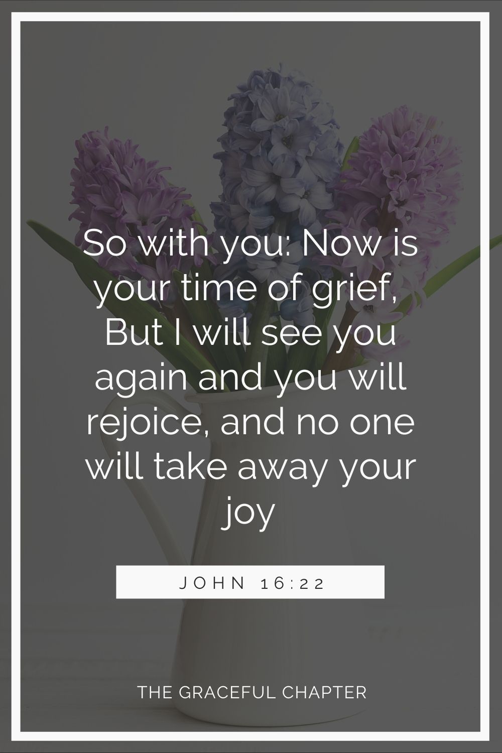 So with you: Now is your time of grief, but I will see you again and you will rejoice, and no one will take away your joy.  John 16:22