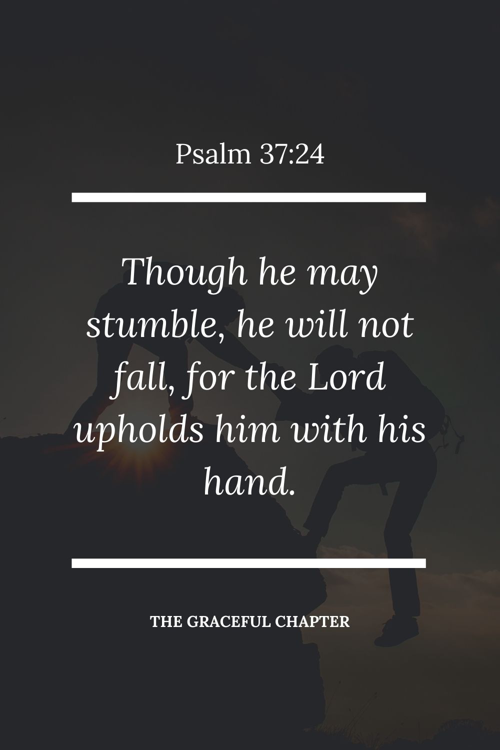 Though he may stumble, he will not fall, for the Lord upholds him with his hand.  Psalm 37:24