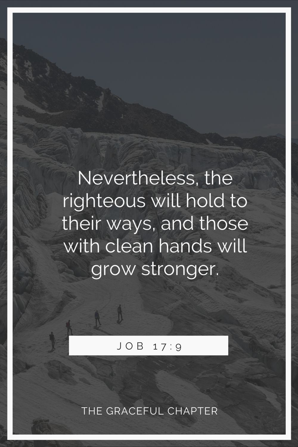 Nevertheless, the righteous will hold to their ways, and those with clean hands will grow stronger. Job 17:9