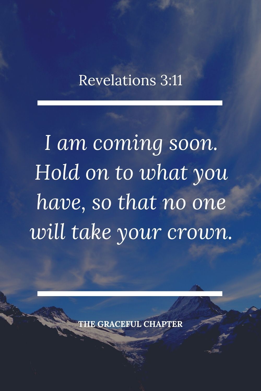 I am coming soon. Hold on to what you have, so that no one will take your crown. Revelations 3:11