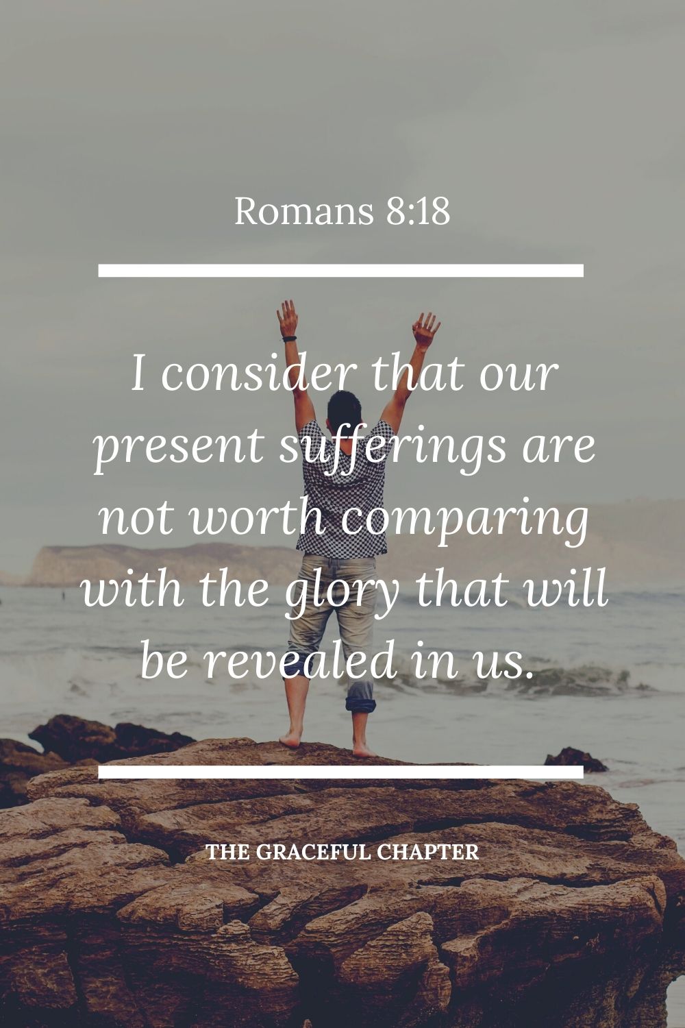 I consider that our present sufferings are not worth comparing with the glory that will be revealed in us. Romans 8:18