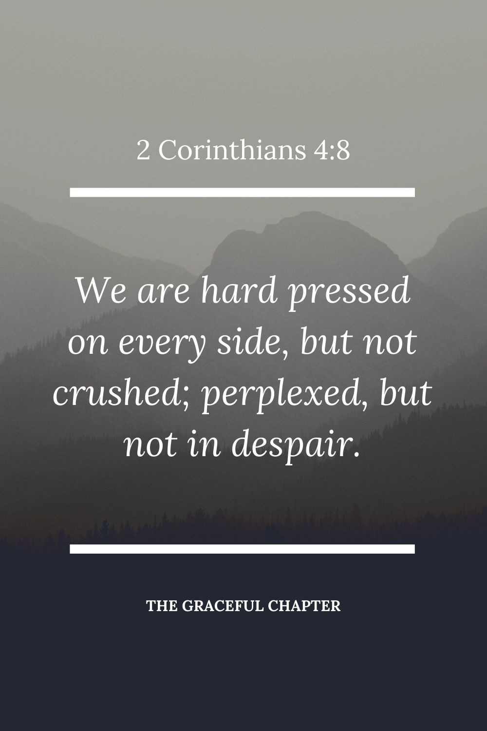 We are hard pressed on every side, but not crushed; perplexed, but not in despair; 2 Corinthians 4:8