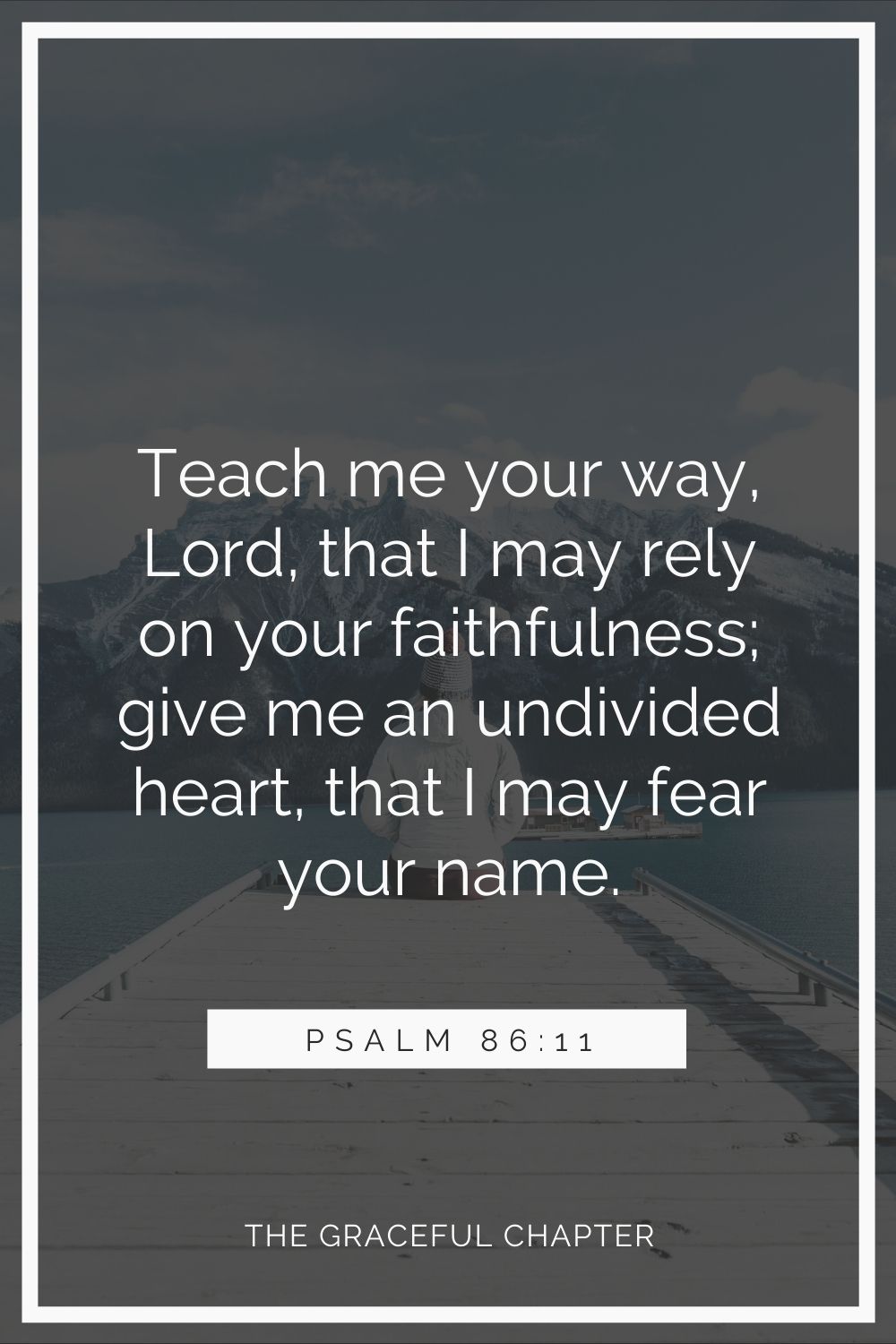 Teach me your way, Lord, that I may rely on your faithfulness; give me an undivided heart, that I may fear your name. Psalm 86:11