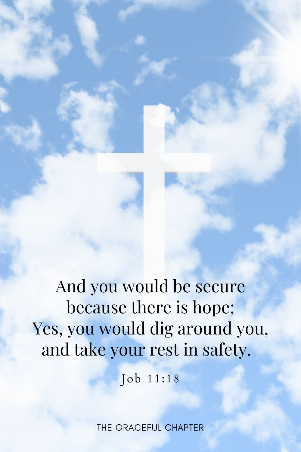 And you would be secure because there is hope; Yes, you would dig around you, and take your rest in safety.Job 11:18