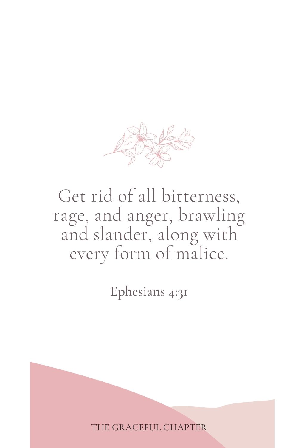 Get rid of all bitterness, rage, and anger, brawling and slander, along with every form of malice. Ephesians 4:31