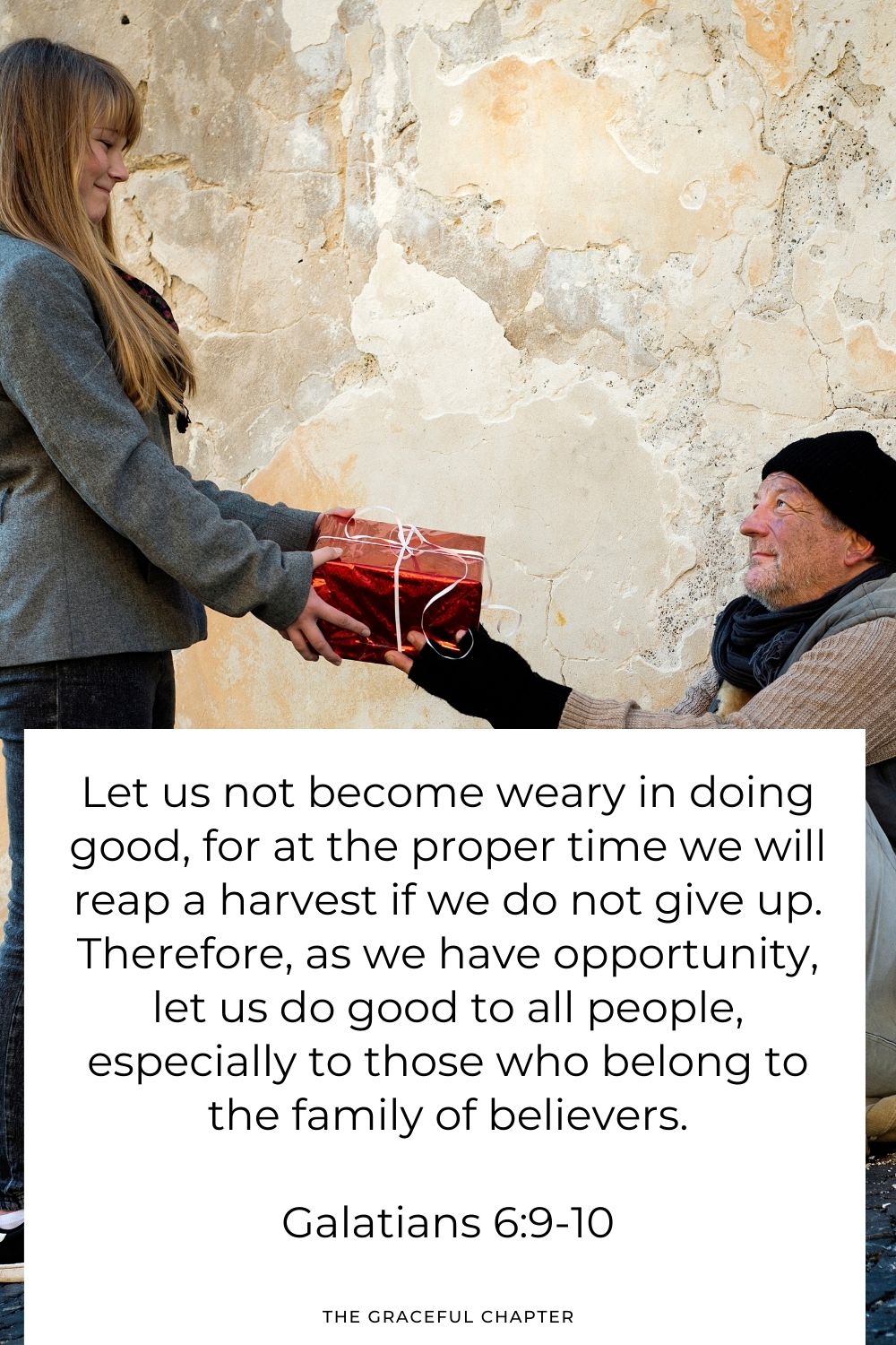 Let us not become weary in doing good, for at the proper time we will reap a harvest if we do not give up. Therefore, as we have opportunity, let us do good to all people, especially to those who belong to the family of believers. Galatians 6:9-10