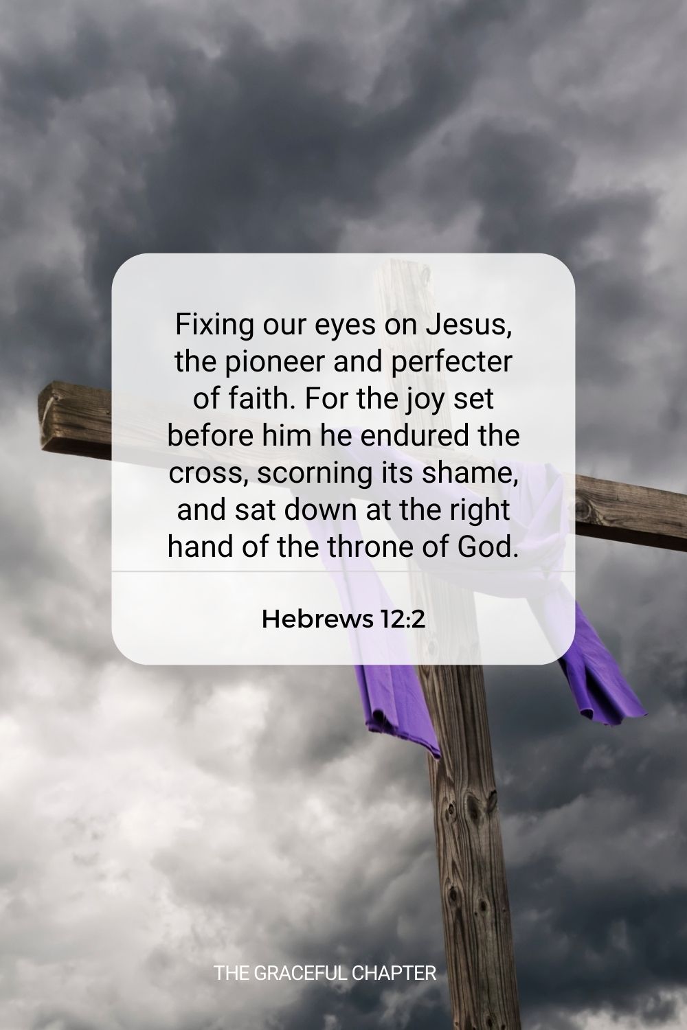 Fixing our eyes on Jesus, the pioneer and perfecter of faith. For the joy set before him he endured the cross, scorning its shame, and sat down at the right hand of the throne of God. Hebrews 12:2