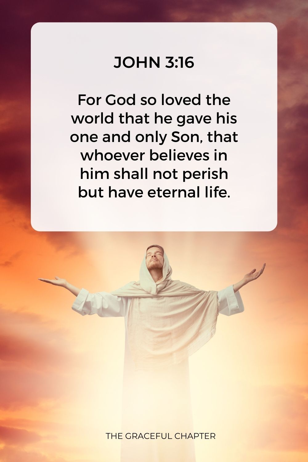 For God so loved the world that he gave his one and only Son, that whoever believes in him shall not perish but have eternal life. John 3:16