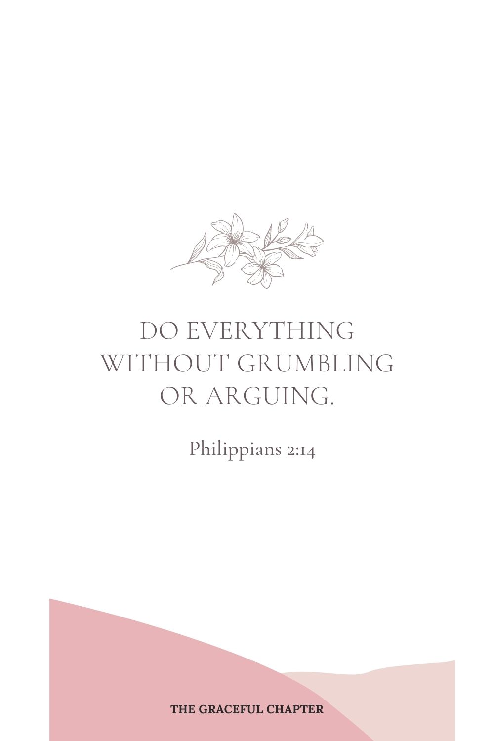 Do everything without grumbling or arguing. Philippians 2:14