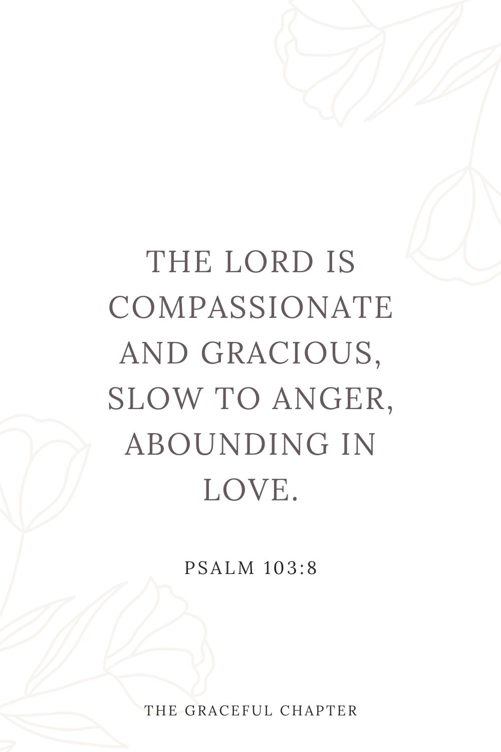 The Lord is compassionate and gracious, slow to anger, abounding in love. Psalm 103:8