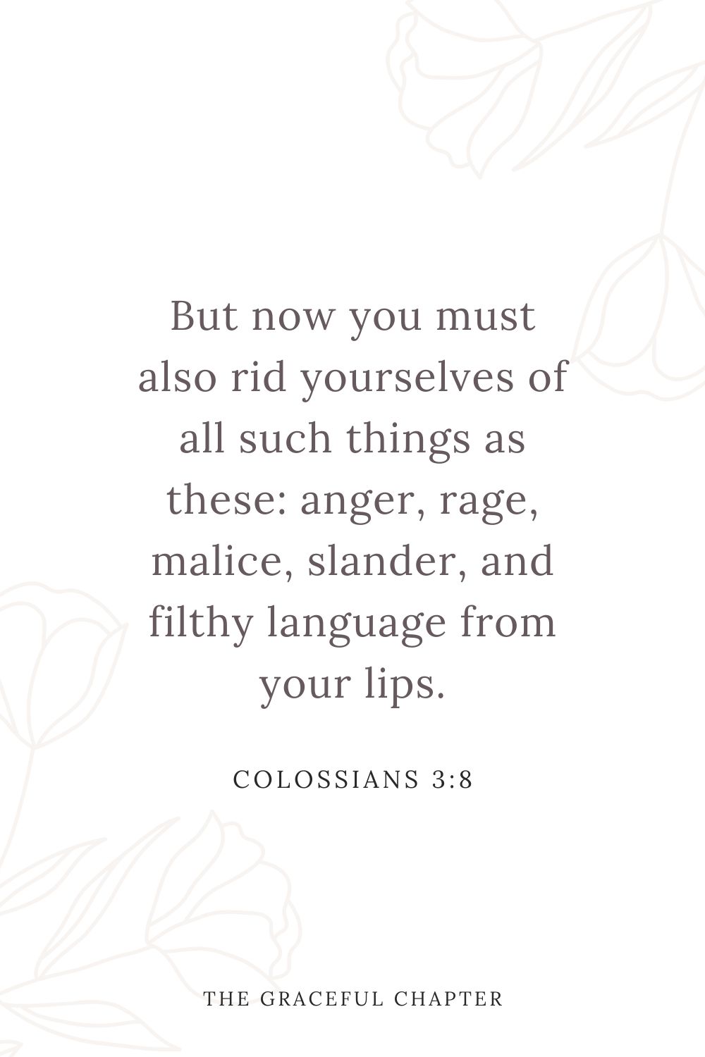 But now you must also rid yourselves of all such things as these: anger, rage, malice, slander, and filthy language from your lips. Colossians 3:8