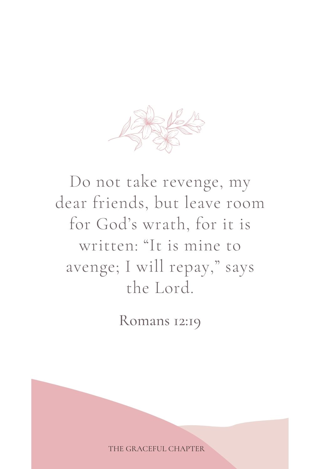 Do not take revenge, my dear friends, but leave room for God’s wrath, for it is written: “It is mine to avenge; I will repay,” says the Lord. Romans 12:19