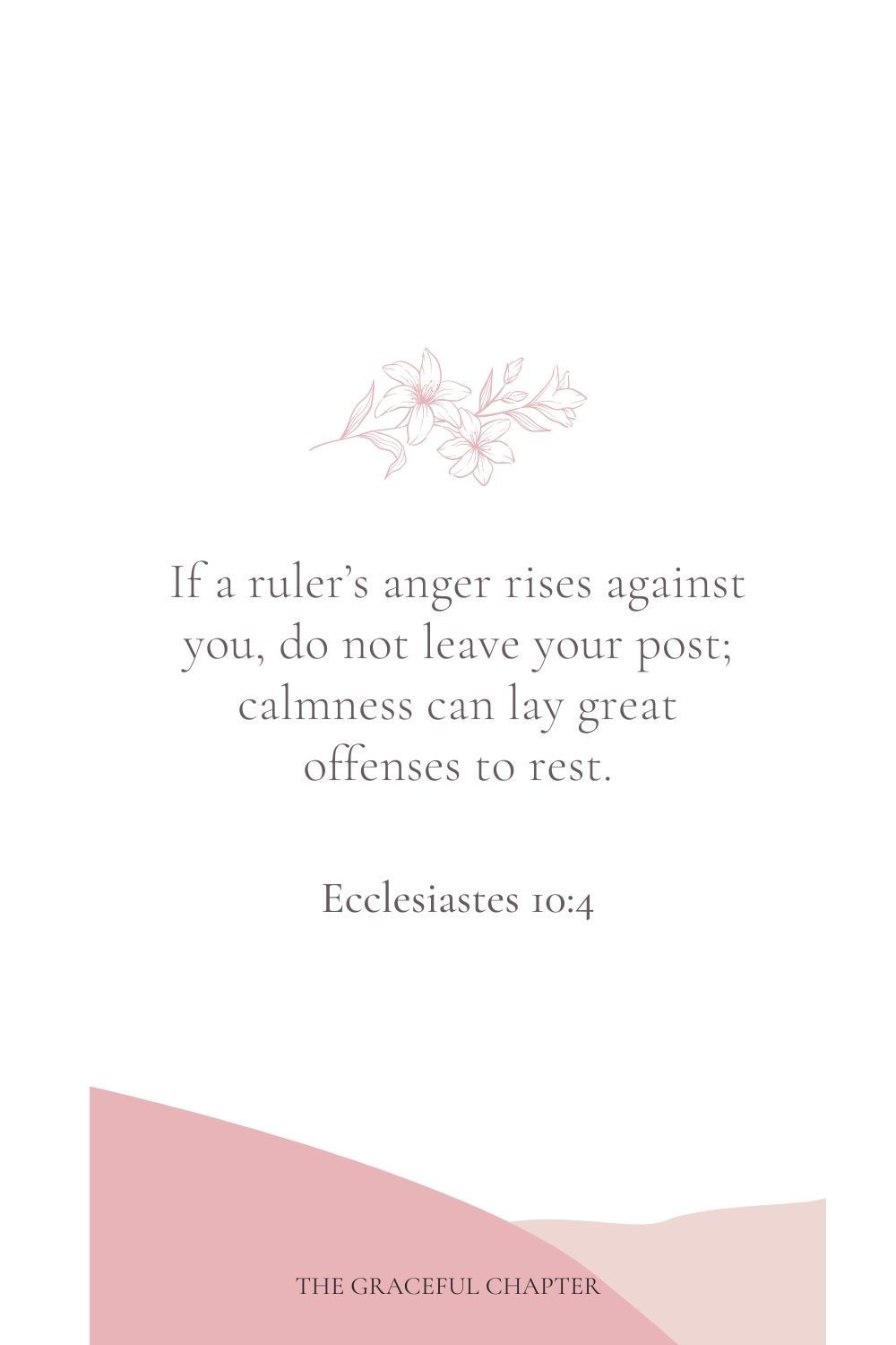 If a ruler’s anger rises against you, do not leave your post; calmness can lay great offenses to rest. Ecclesiastes 10:4