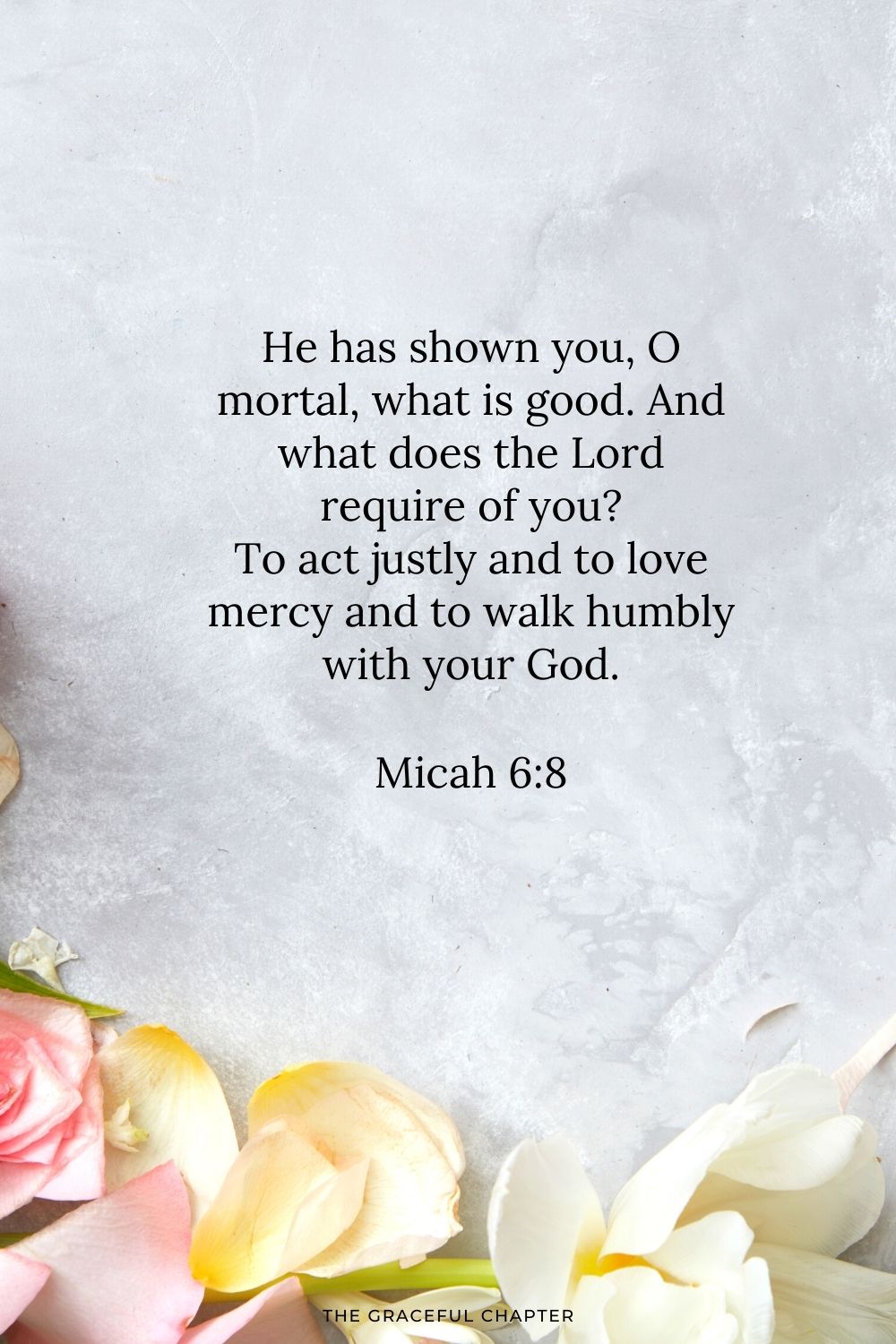 He has shown you, O mortal, what is good. And what does the Lord require of you? To act justly and to love mercy and to walk humbly with your God. Micah 6:8