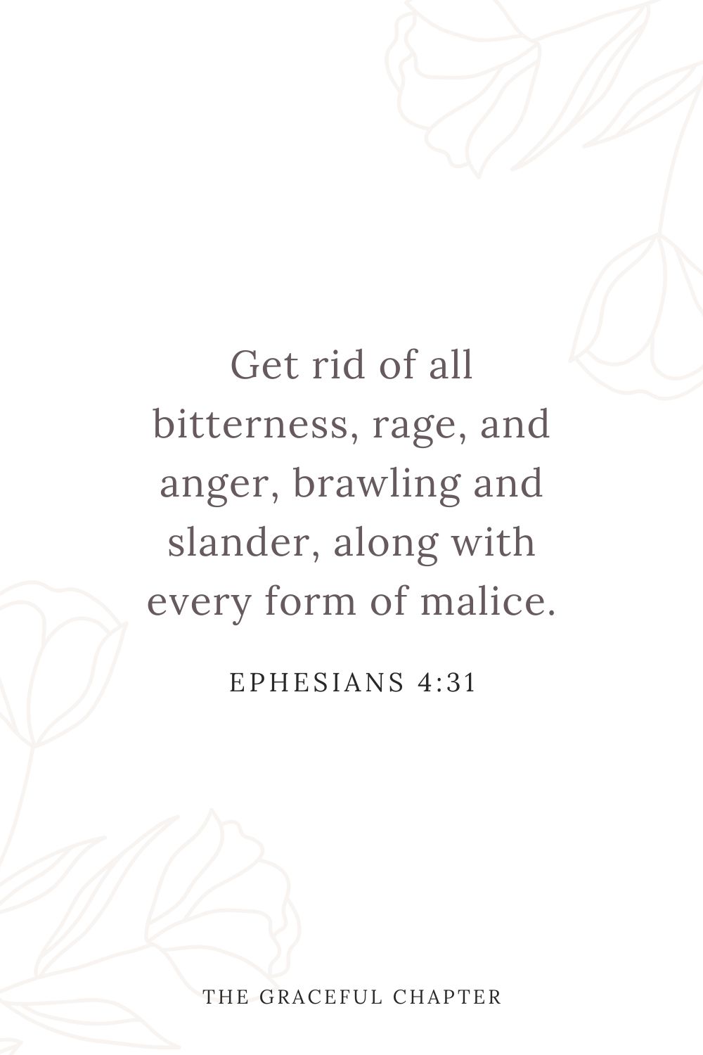 Get rid of all bitterness, rage, and anger, brawling and slander, along with every form of malice. Ephesians 4:31