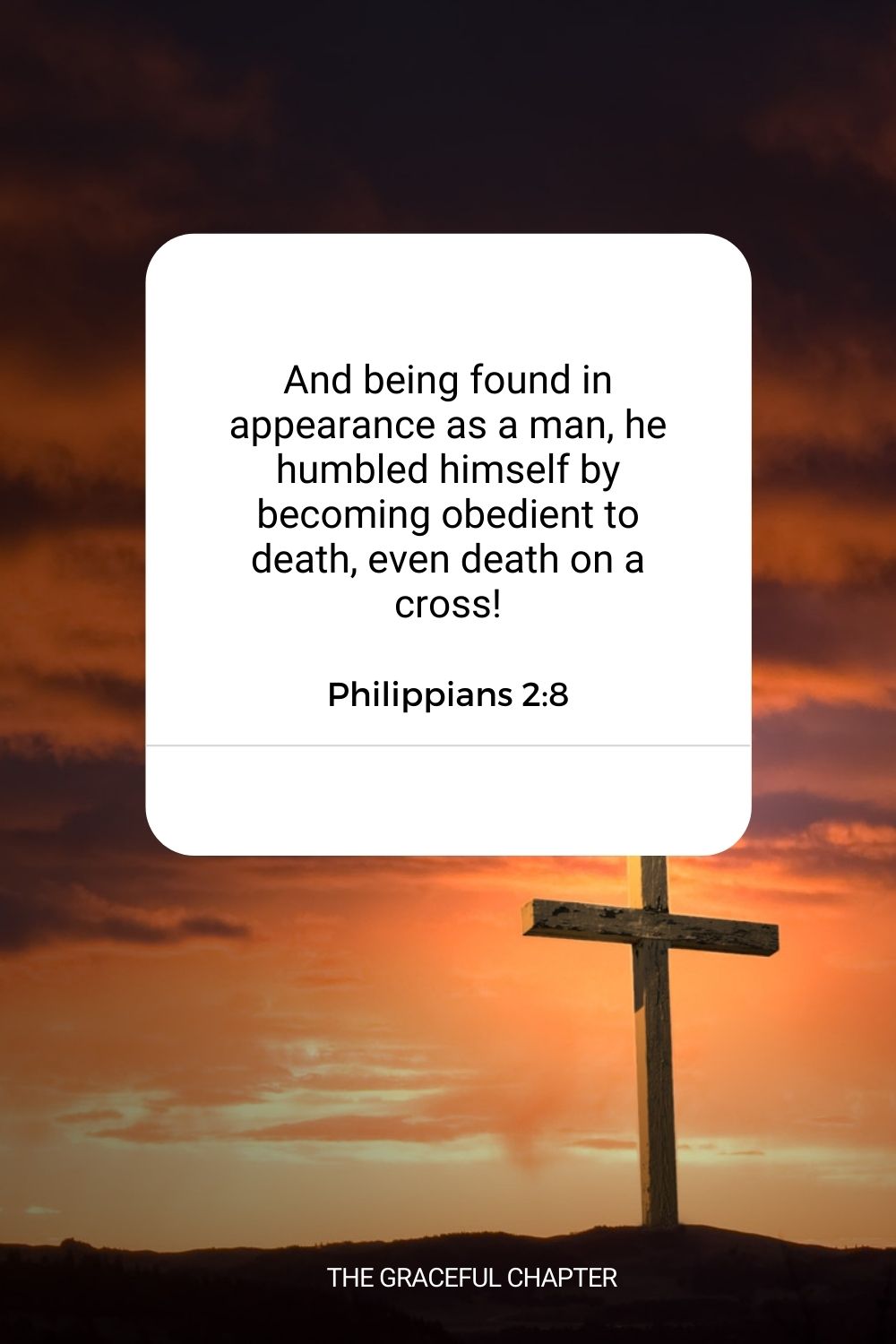 And being found in appearance as a man, he humbled himself by becoming obedient to death, even death on a cross! Philippians 2:8