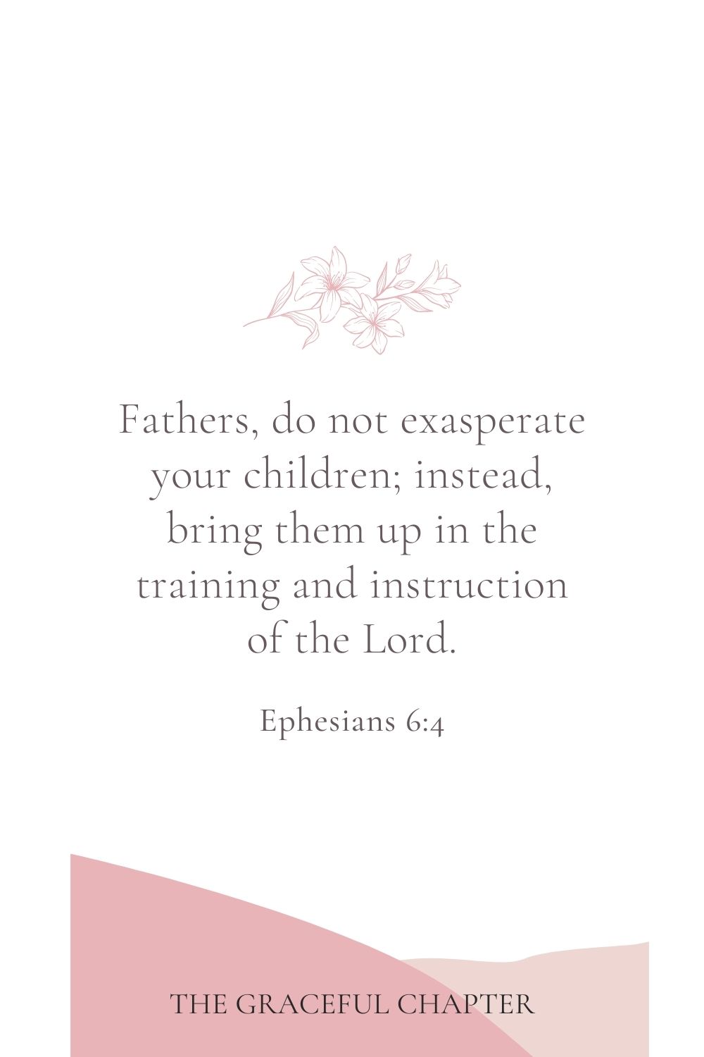 Fathers, do not exasperate your children; instead, bring them up in the training and instruction of the Lord. Ephesians 6:4