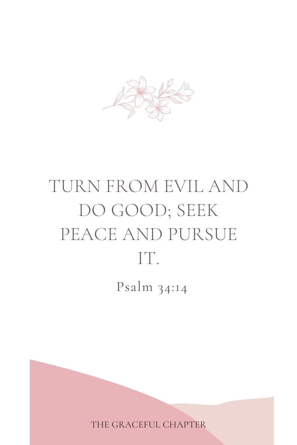 Turn from evil and do good; seek peace and pursue it. Psalm 34:14