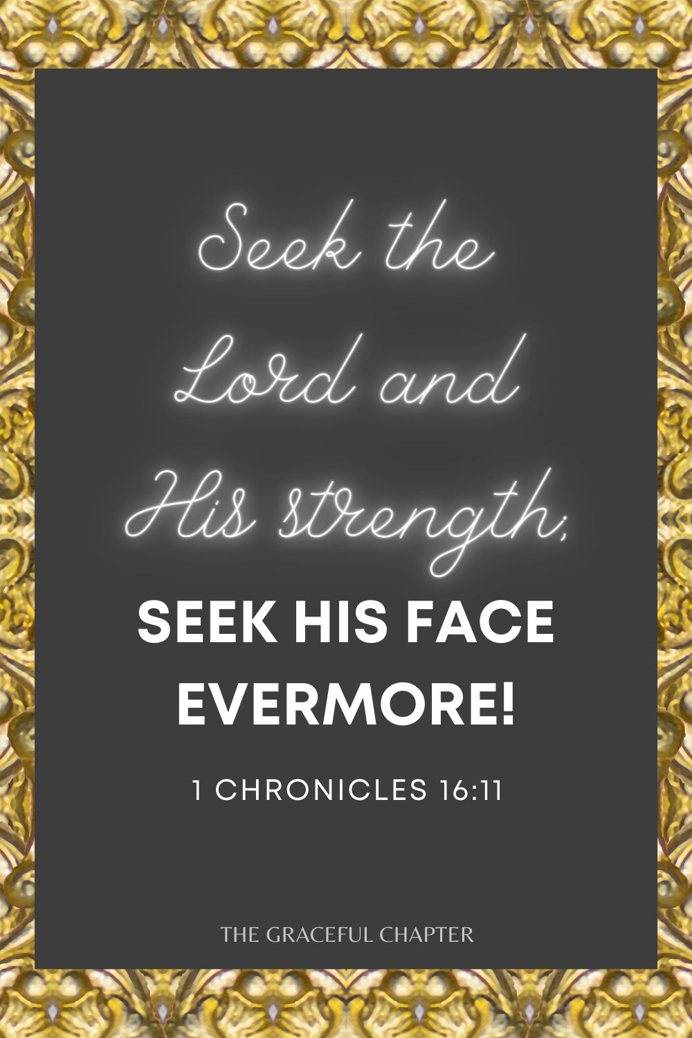 Seek the Lord and His strength; Seek His face evermore! 1 Chronicles 16:11