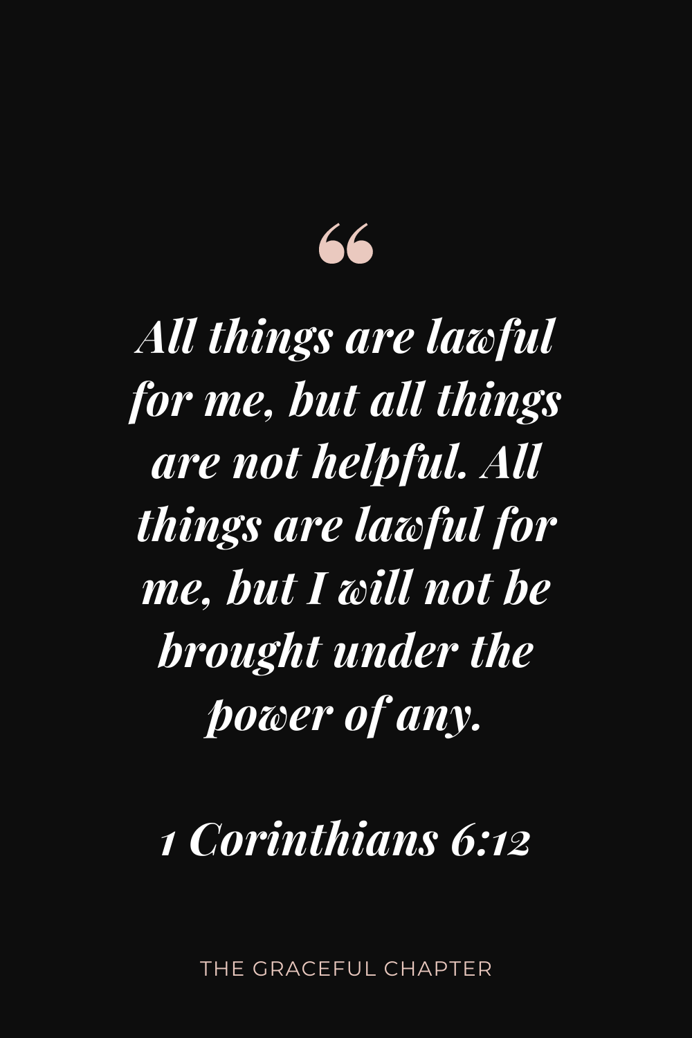 All things are lawful for me, but all things are not helpful. All things are lawful for me, but I will not be brought under the power of any. 1 Corinthians 6:12