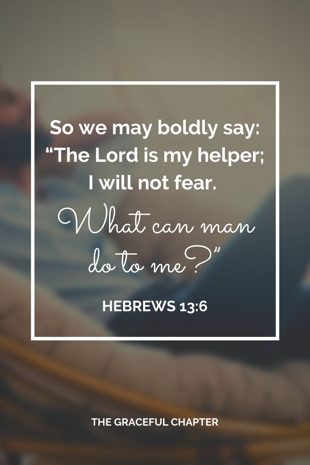 So we may boldly say: “The Lord is my helper; I will not fear. What can man do to me?” Hebrews 13:6