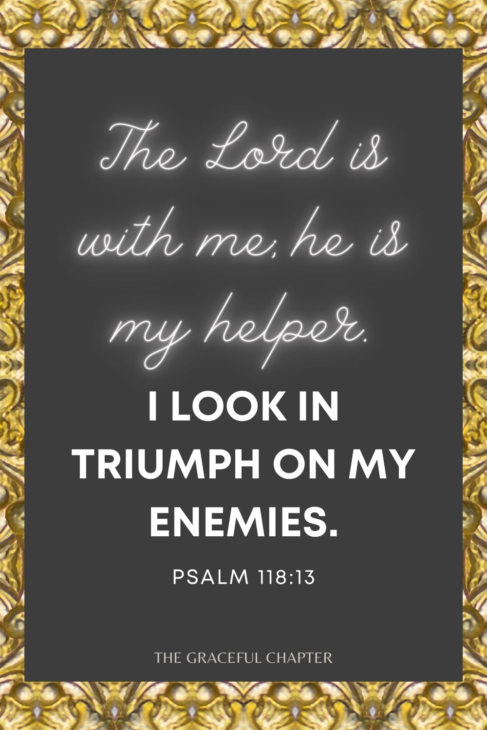 The Lord is with me; he is my helper. I look in triumph on my enemies. Psalm 118:7