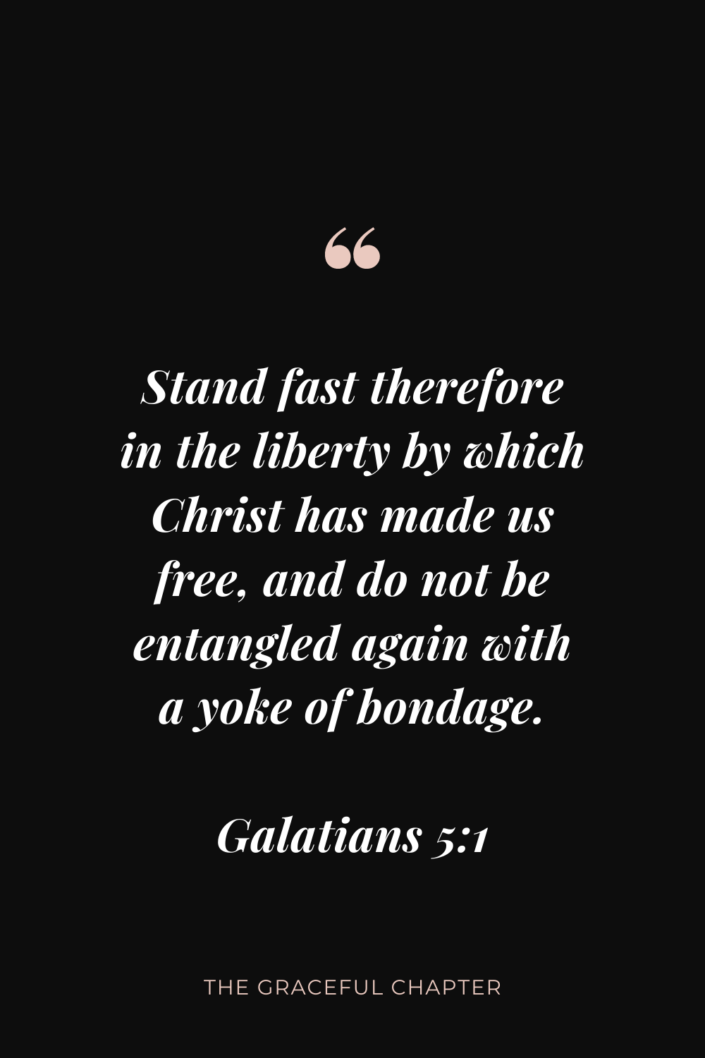 Stand fast therefore in the liberty by which Christ has made us free, and do not be entangled again with a yoke of bondage. Galatians 5:1