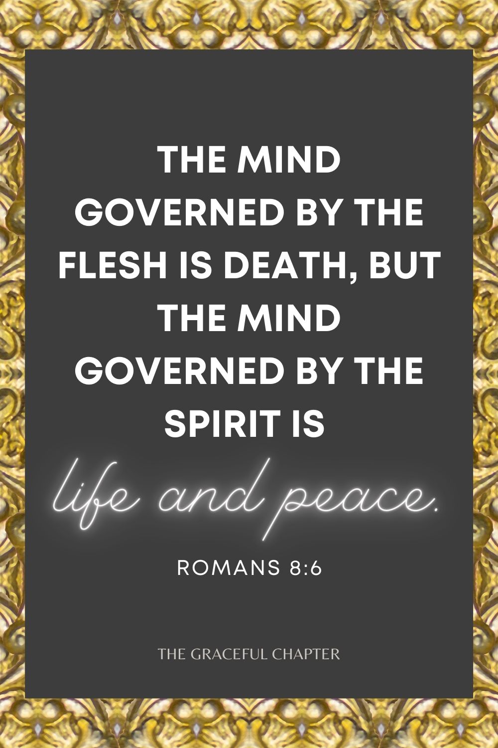 The mind governed by the flesh is death, but the mind governed by the Spirit is life and peace. Romans 8:6