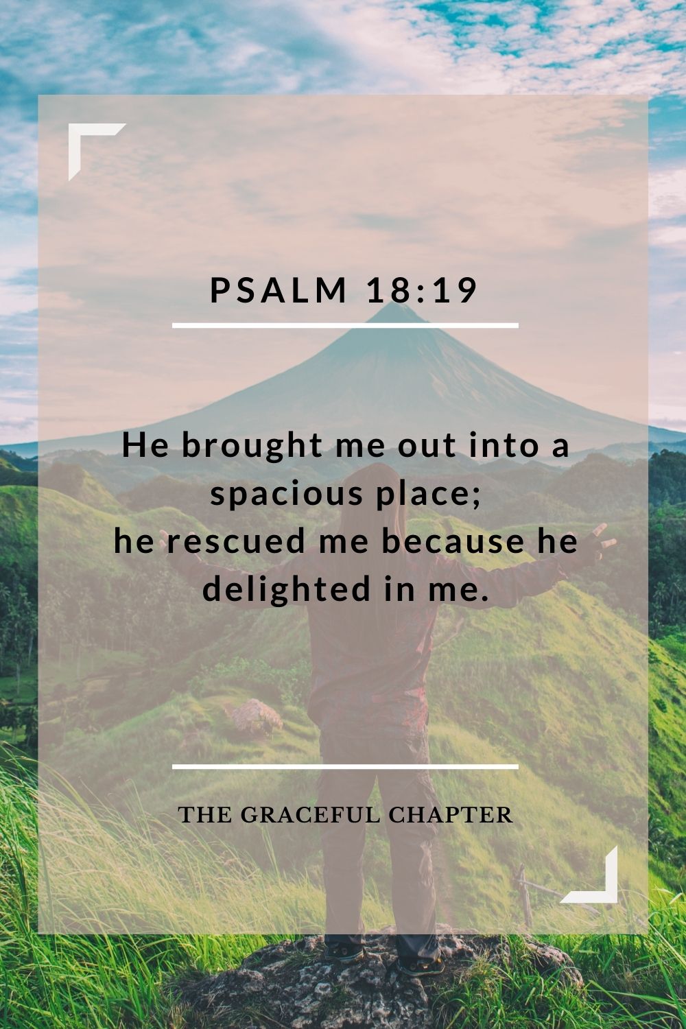 He brought me out into a spacious place; he rescued me because he delighted in me. Psalm 18:19